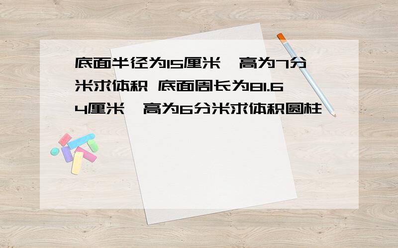 底面半径为15厘米,高为7分米求体积 底面周长为81.64厘米,高为6分米求体积圆柱