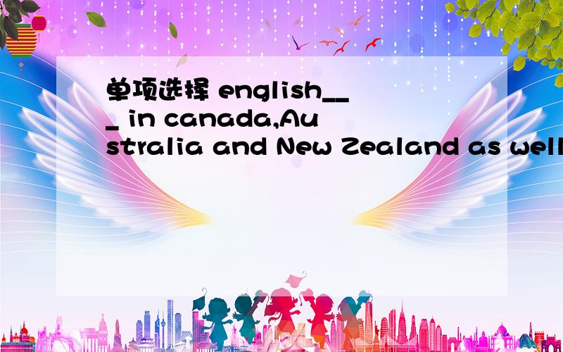 单项选择 english___ in canada,Australia and New Zealand as well as America and BritainA.speaks B.is speaking C.is spoken D.sopke