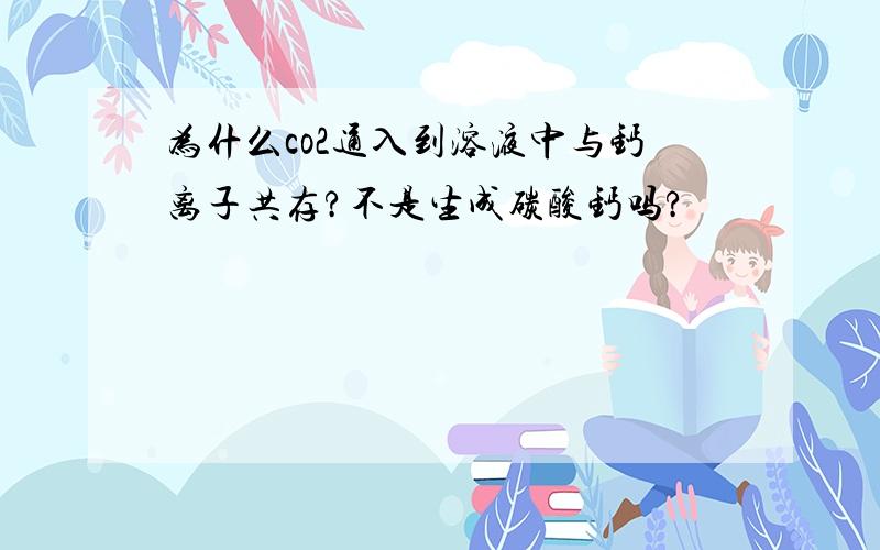 为什么co2通入到溶液中与钙离子共存?不是生成碳酸钙吗?