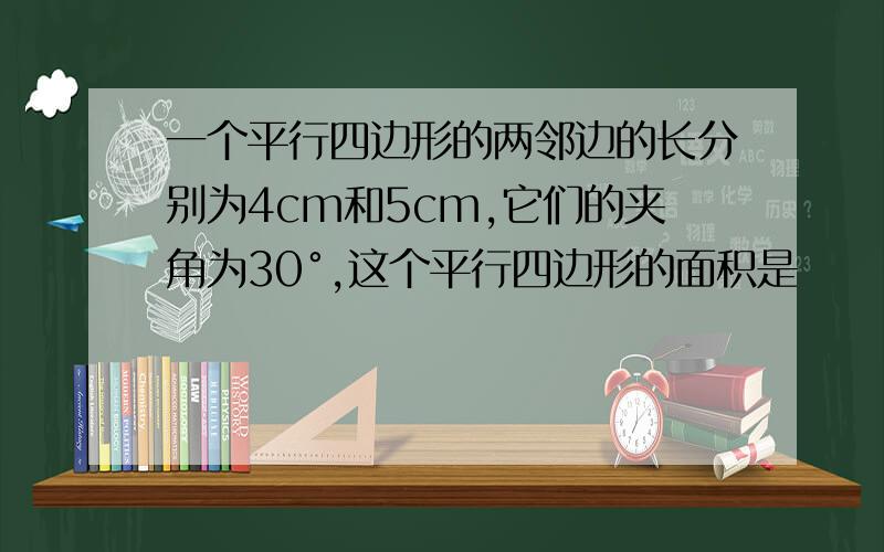 一个平行四边形的两邻边的长分别为4cm和5cm,它们的夹角为30°,这个平行四边形的面积是