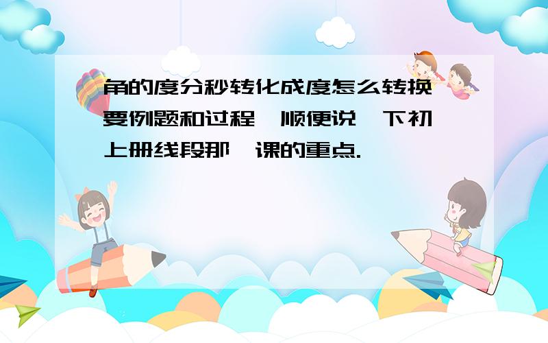 角的度分秒转化成度怎么转换,要例题和过程,顺便说一下初一上册线段那一课的重点.