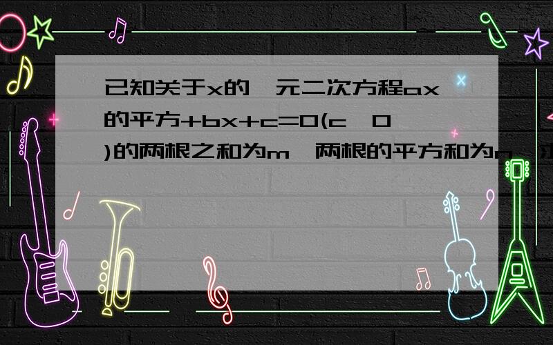 已知关于x的一元二次方程ax的平方+bx+c=0(c≠0)的两根之和为m,两根的平方和为n,求an+bm分之c的值可以不运用韦达定理x1+x2来做这一题么,