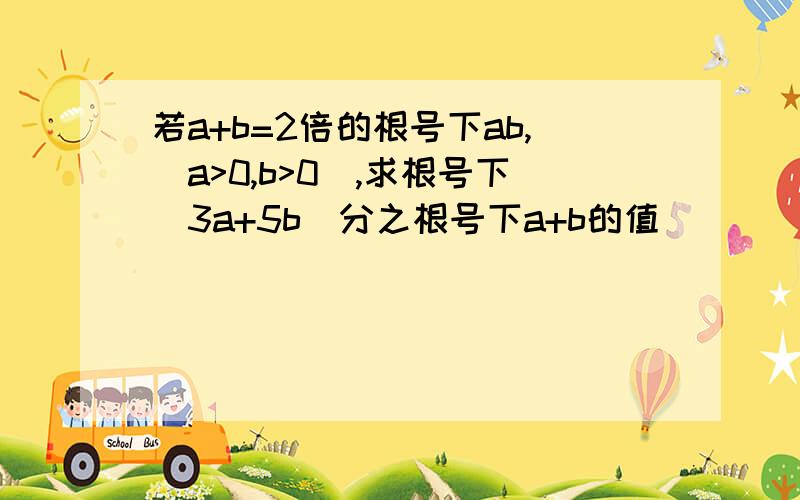 若a+b=2倍的根号下ab,(a>0,b>0),求根号下(3a+5b)分之根号下a+b的值