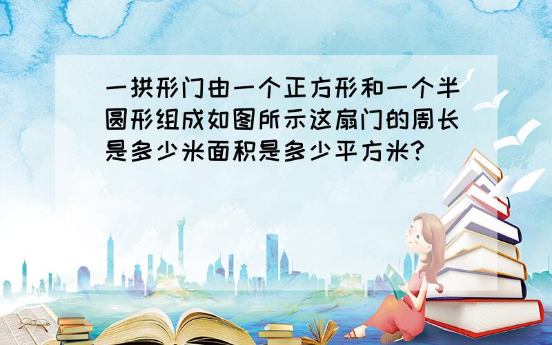 一拱形门由一个正方形和一个半圆形组成如图所示这扇门的周长是多少米面积是多少平方米?