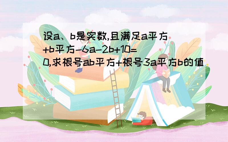 设a、b是实数,且满足a平方+b平方-6a-2b+10=0,求根号ab平方+根号3a平方b的值