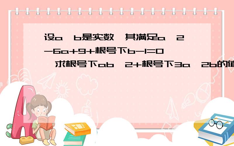 设a,b是实数,其满足a^2-6a+9+根号下b-1=0,求根号下ab^2+根号下3a^2b的值.