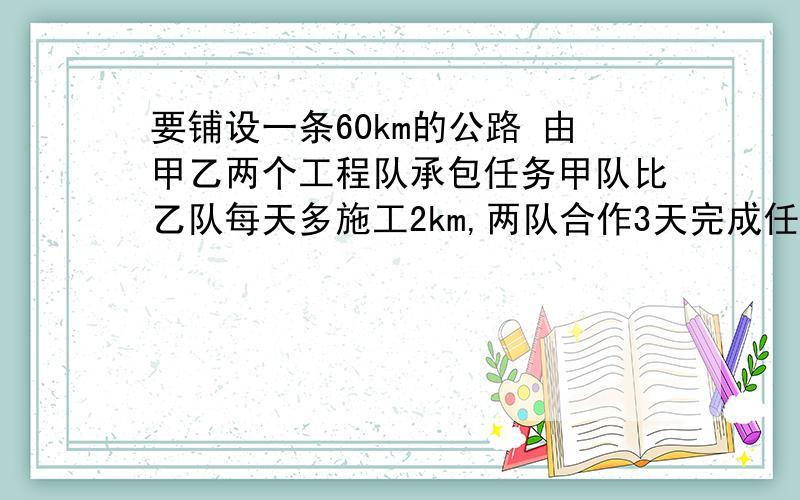 要铺设一条60km的公路 由甲乙两个工程队承包任务甲队比乙队每天多施工2km,两队合作3天完成任务.问两队每天各施工多少