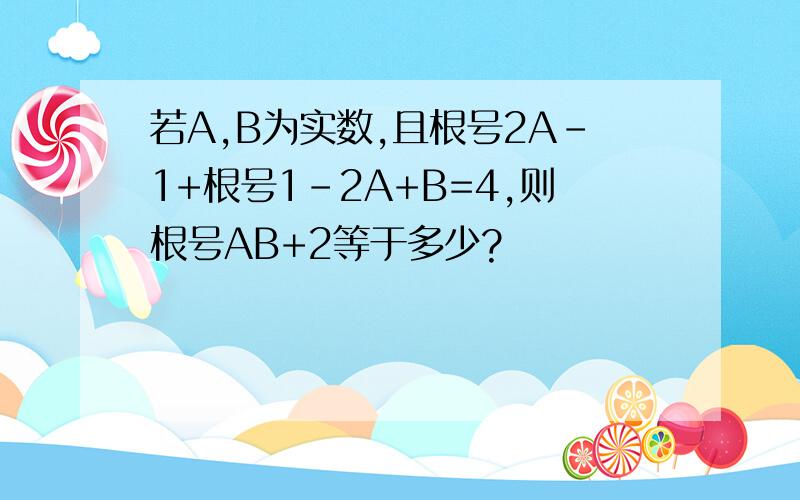 若A,B为实数,且根号2A-1+根号1-2A+B=4,则根号AB+2等于多少?