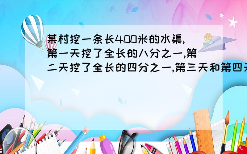 某村挖一条长400米的水渠,第一天挖了全长的八分之一,第二天挖了全长的四分之一,第三天和第四天挖的一样多,恰好挖完,第四天挖了多少米