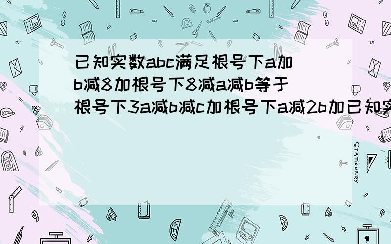 已知实数abc满足根号下a加b减8加根号下8减a减b等于根号下3a减b减c加根号下a减2b加已知实数a、b、c满足根号下a加b减8加根号下8减a减b等于根号下3a减b减c加根号下a减2b加c加3 请问：长度分别为a