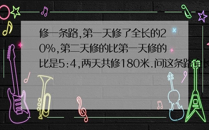 修一条路,第一天修了全长的20%,第二天修的比第一天修的比是5:4,两天共修180米.问这条路全长多少米?