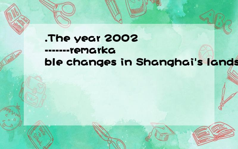 .The year 2002-------remarkable changes in Shanghai's landscape.A.sees B.has seen C.saw D.had seen2.It is said in the book that Edison ----------the world leading inventor for 60 years.A.would be B.has been C.had been D.was3.He ------ football regula