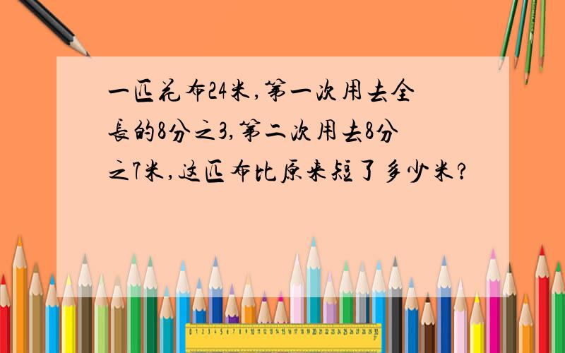 一匹花布24米,第一次用去全长的8分之3,第二次用去8分之7米,这匹布比原来短了多少米?