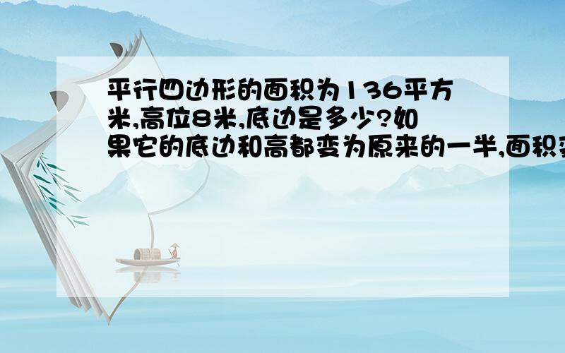 平行四边形的面积为136平方米,高位8米,底边是多少?如果它的底边和高都变为原来的一半,面积变为多少?