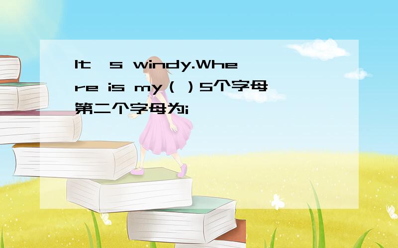 It's windy.Where is my（）5个字母第二个字母为i