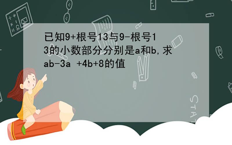 已知9+根号13与9-根号13的小数部分分别是a和b,求ab-3a +4b+8的值