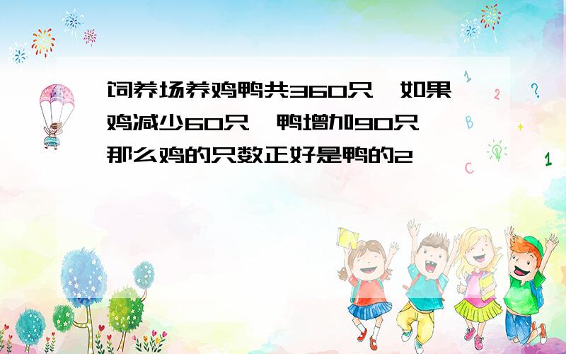 饲养场养鸡鸭共360只,如果鸡减少60只,鸭增加90只,那么鸡的只数正好是鸭的2