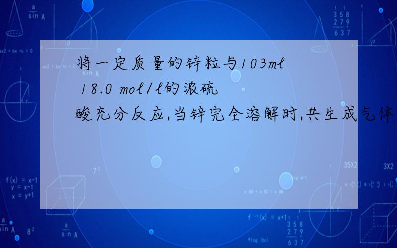 将一定质量的锌粒与103ml 18.0 mol/l的浓硫酸充分反应,当锌完全溶解时,共生成气体33.6L（标准状况）将反应后的溶液稀释至1L,测的溶液的pH为1,求气体中各组分的体积比