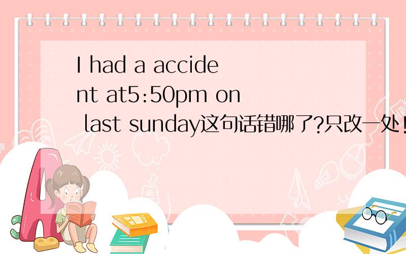 I had a accident at5:50pm on last sunday这句话错哪了?只改一处!ﾔ9�6