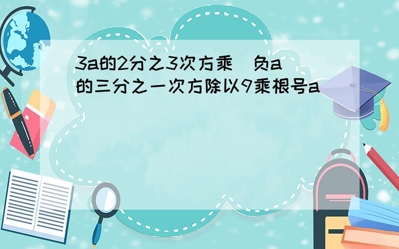 3a的2分之3次方乘（负a）的三分之一次方除以9乘根号a