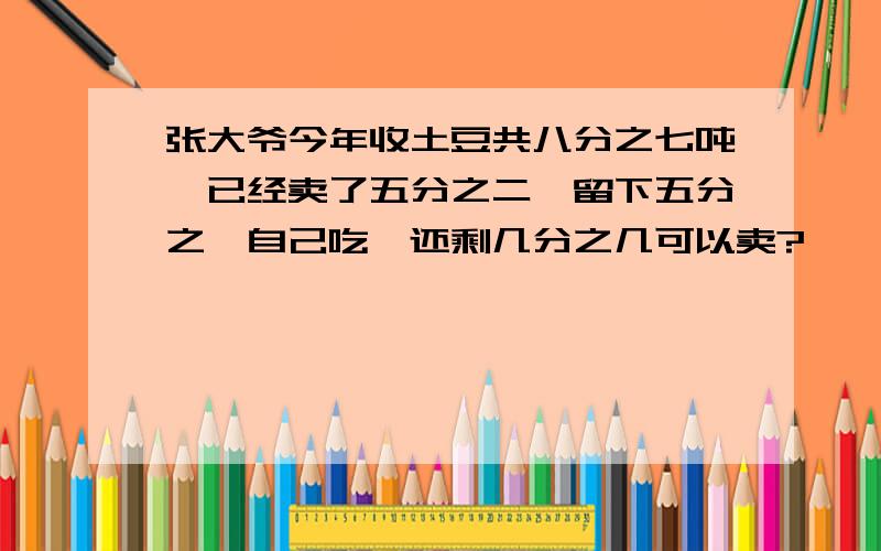 张大爷今年收土豆共八分之七吨,已经卖了五分之二,留下五分之一自己吃,还剩几分之几可以卖?