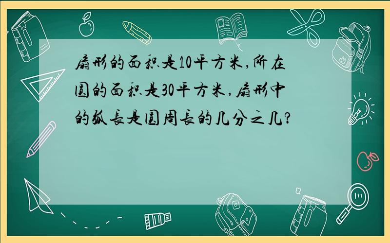 扇形的面积是10平方米,所在圆的面积是30平方米,扇形中的弧长是圆周长的几分之几?