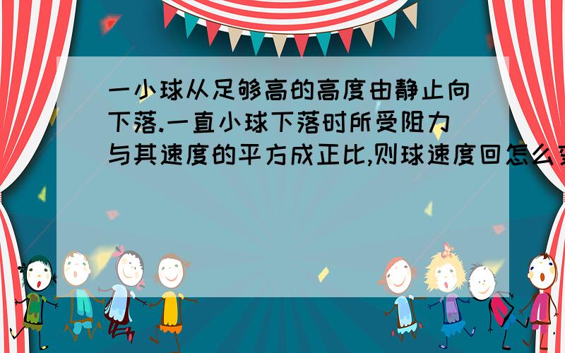 一小球从足够高的高度由静止向下落.一直小球下落时所受阻力与其速度的平方成正比,则球速度回怎么变WHY?