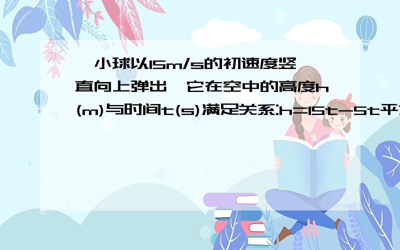 一小球以15m/s的初速度竖直向上弹出,它在空中的高度h(m)与时间t(s)满足关系:h=15t-5t平方,当t=2s、1s时,小球的高度为10m；小球所能达到的最大高度为多少m?