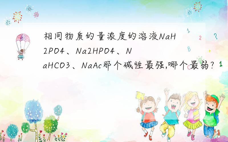 相同物质的量浓度的溶液NaH2PO4、Na2HPO4、NaHCO3、NaAc那个碱性最强,哪个最弱?