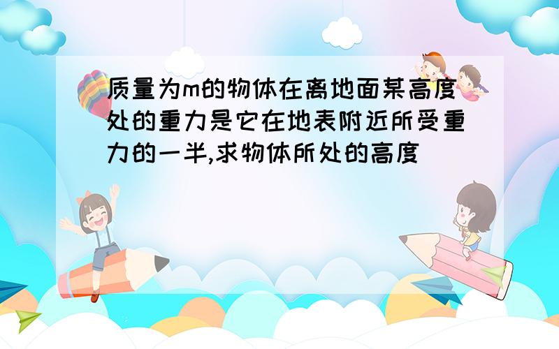 质量为m的物体在离地面某高度处的重力是它在地表附近所受重力的一半,求物体所处的高度