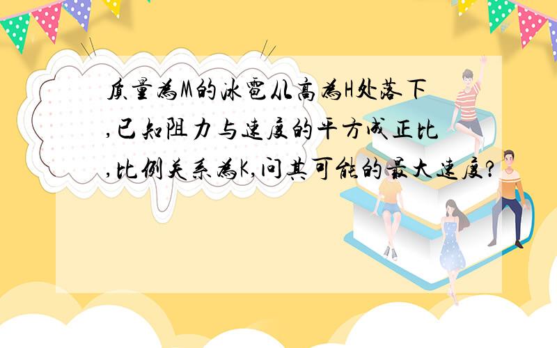 质量为M的冰雹从高为H处落下,已知阻力与速度的平方成正比,比例关系为K,问其可能的最大速度?