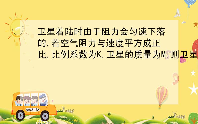 卫星着陆时由于阻力会匀速下落的.若空气阻力与速度平方成正比,比例系数为K,卫星的质量为M,则卫星的速度为?用K和M表示速度