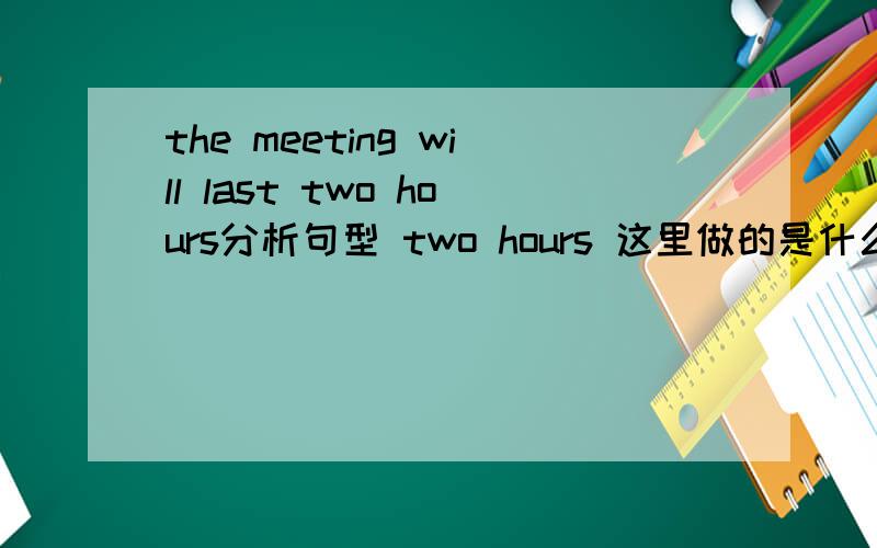 the meeting will last two hours分析句型 two hours 这里做的是什么?