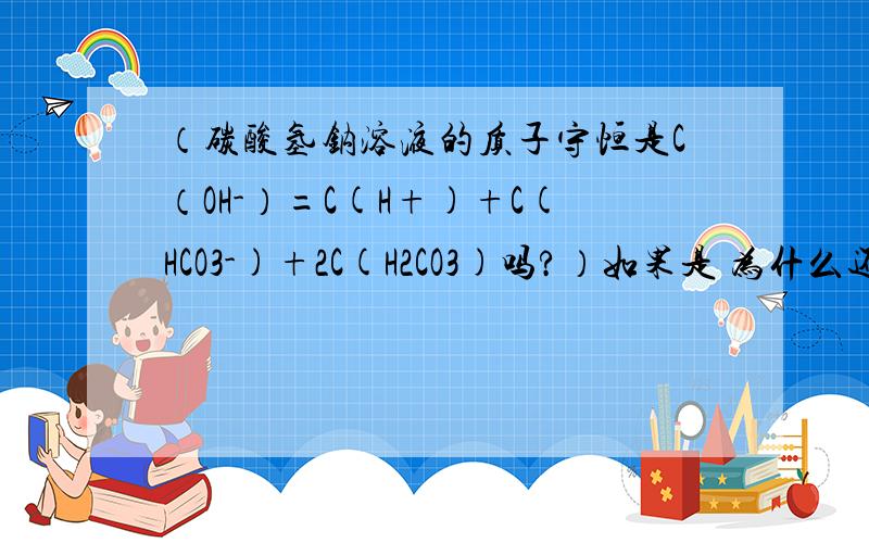 （碳酸氢钠溶液的质子守恒是C（OH-）=C(H+)+C(HCO3-)+2C(H2CO3)吗?）如果是 为什么还有HCO3-,这个不是自带的吗?不要复制啊 其他的我都看过了 没看懂