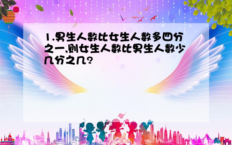 1.男生人数比女生人数多四分之一,则女生人数比男生人数少几分之几?