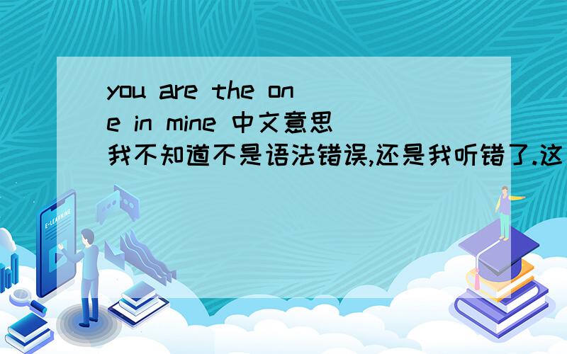 you are the one in mine 中文意思我不知道不是语法错误,还是我听错了.这是朋友打给我哦电话时,问我的中文意思?
