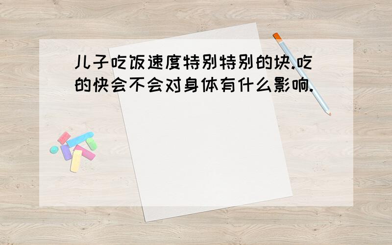 儿子吃饭速度特别特别的块.吃的快会不会对身体有什么影响.