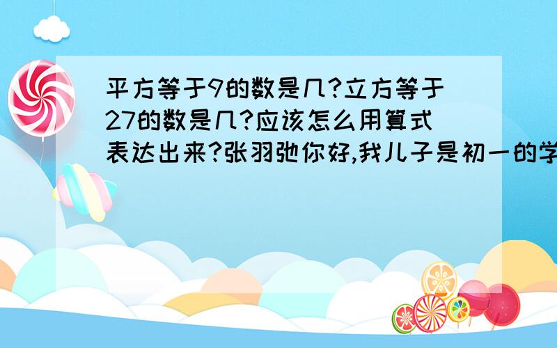 平方等于9的数是几?立方等于27的数是几?应该怎么用算式表达出来?张羽弛你好,我儿子是初一的学生,你可以用语言表答这道题吗?