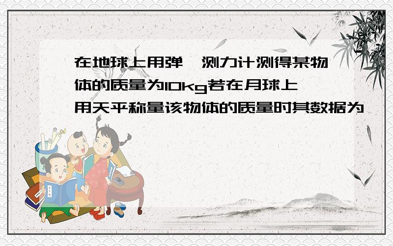 在地球上用弹簧测力计测得某物体的质量为10kg若在月球上用天平称量该物体的质量时其数据为