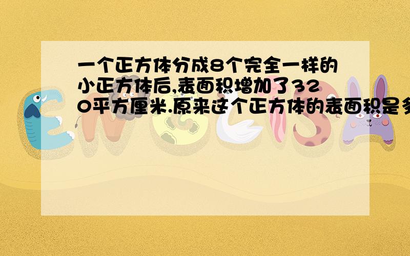 一个正方体分成8个完全一样的小正方体后,表面积增加了320平方厘米.原来这个正方体的表面积是多少?