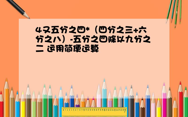 4又五分之四*（四分之三+六分之八）-五分之四除以九分之二 运用简便运算