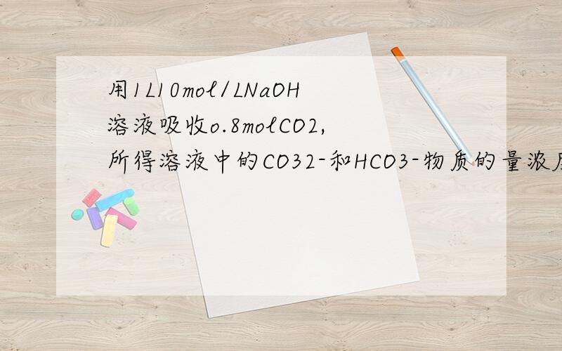 用1L10mol/LNaOH溶液吸收o.8molCO2,所得溶液中的CO32-和HCO3-物质的量浓度之比约为———?将0.8改为8呢？