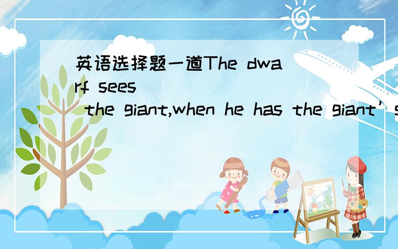 英语选择题一道The dwarf sees ______ the giant,when he has the giant’s shoulder to mount onA.so far as B.further than C.as far as D.farther than 应该选哪个?请给出尽量圆满的解释~