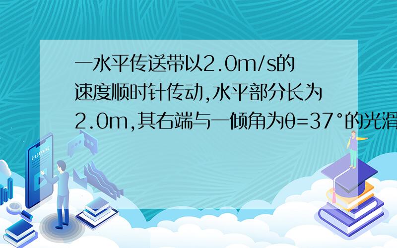 一水平传送带以2.0m/s的速度顺时针传动,水平部分长为2.0m,其右端与一倾角为θ=37°的光滑斜面平滑相连,斜面长为0.4m,一个可视为质点的物块无初速度地放在传送带最左端,已知物块与传送带间