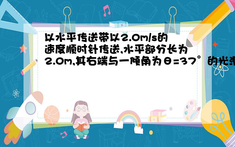 以水平传送带以2.0m/s的速度顺时针传送,水平部分长为2.0m,其右端与一倾角为θ=37°的光滑斜面平滑相连,斜面长为0.4m,一个可视为质点物块无初速度的放在传送带最左端,已知物块与传送带间动