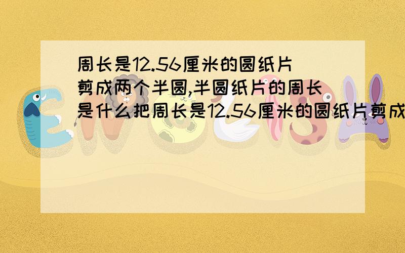 周长是12.56厘米的圆纸片剪成两个半圆,半圆纸片的周长是什么把周长是12.56厘米的圆纸片剪成两个半圆,半圆纸片的周长是?怎么算?算式：