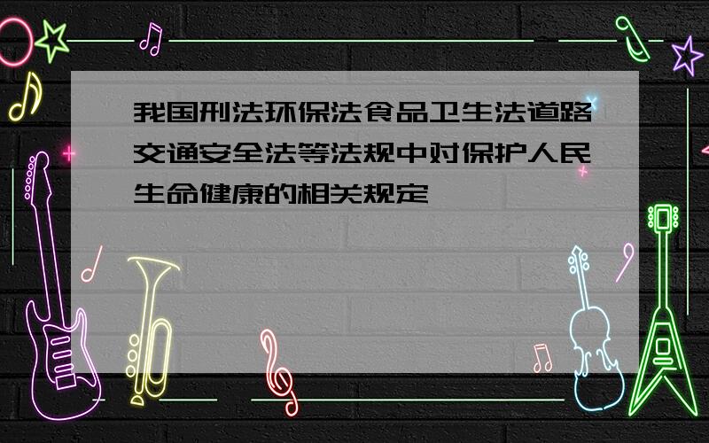 我国刑法环保法食品卫生法道路交通安全法等法规中对保护人民生命健康的相关规定