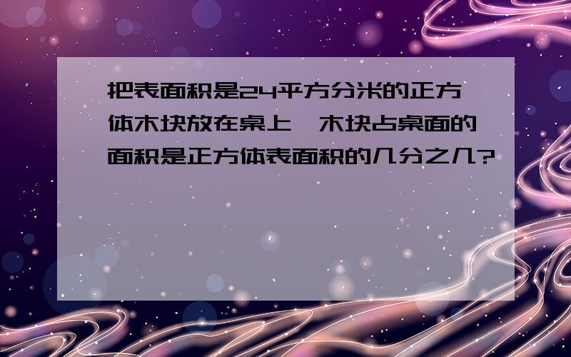 把表面积是24平方分米的正方体木块放在桌上,木块占桌面的面积是正方体表面积的几分之几?