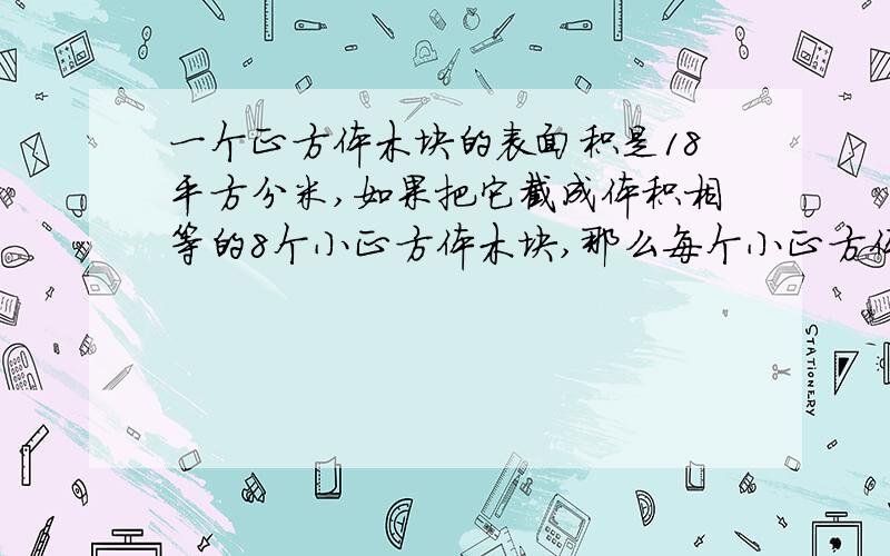 一个正方体木块的表面积是18平方分米,如果把它截成体积相等的8个小正方体木块,那么每个小正方体木块的表面积是多少平方分米?