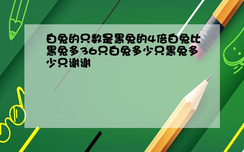 白兔的只数是黑兔的4倍白兔比黑兔多36只白兔多少只黑兔多少只谢谢